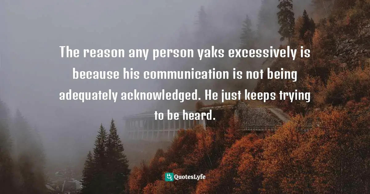 Ruth Minshull, Miracles For Breakfast: A Startling New Approach To Raising Children Quotes: "The reason any person yaks excessively is because his communication is not being adequately acknowledged. He just keeps trying to be heard."