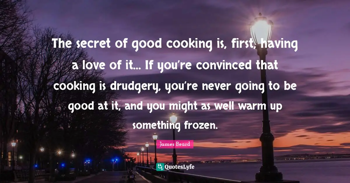 The secret of good cooking is, first, having a love of it… If you’re convinced that cooking is drudgery, you’re never going to be good at it, and you might as well warm up something frozen.
