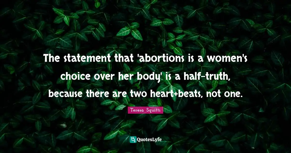 The statement that 'abortions is a women's choice over her body' is a half-truth, because there are two heart+beats, not one.