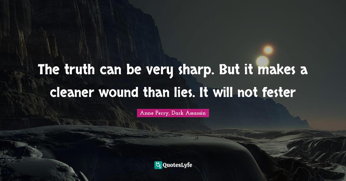 The truth can be very sharp. But it makes a cleaner wound than lies. It will not fester