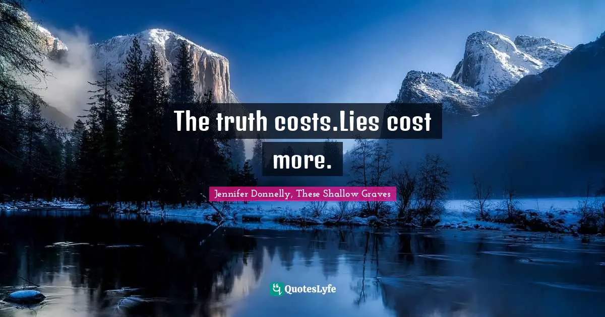 The truth costs.Lies cost more.
