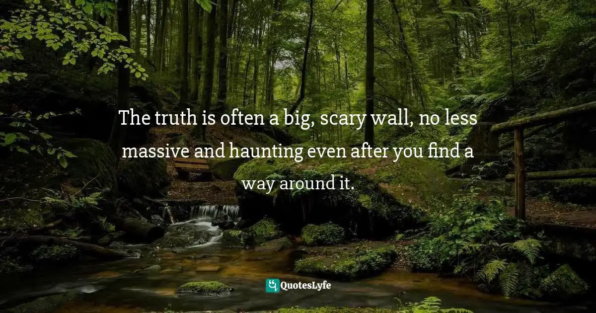 The truth is often a big, scary wall, no less massive and haunting even after you find a way around it.