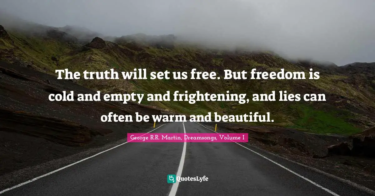 The truth will set us free. But freedom is cold and empty and frightening, and lies can often be warm and beautiful.