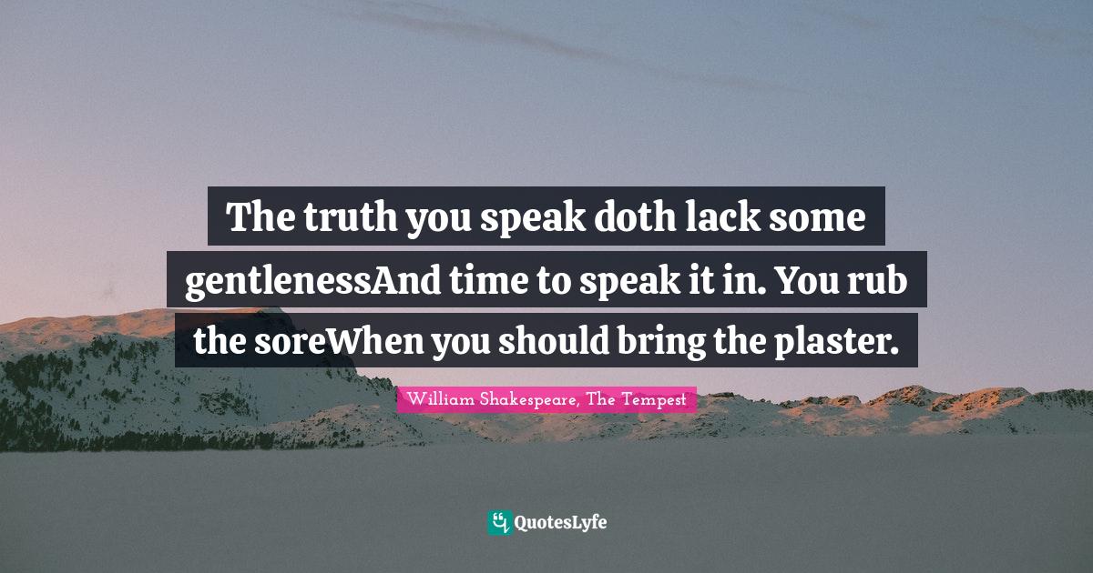 William Shakespeare, The Tempest Quotes: "The truth you speak doth lack some gentlenessAnd time to speak it in. You rub the soreWhen you should bring the plaster."