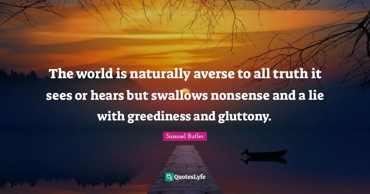 The world is naturally averse to all truth it sees or hears but swallows nonsense and a lie with greediness and gluttony.