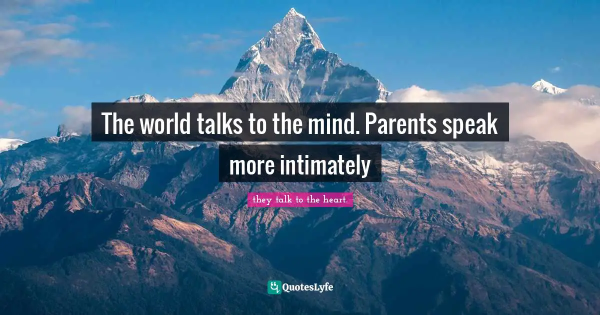 The world talks to the mind. Parents speak more intimately