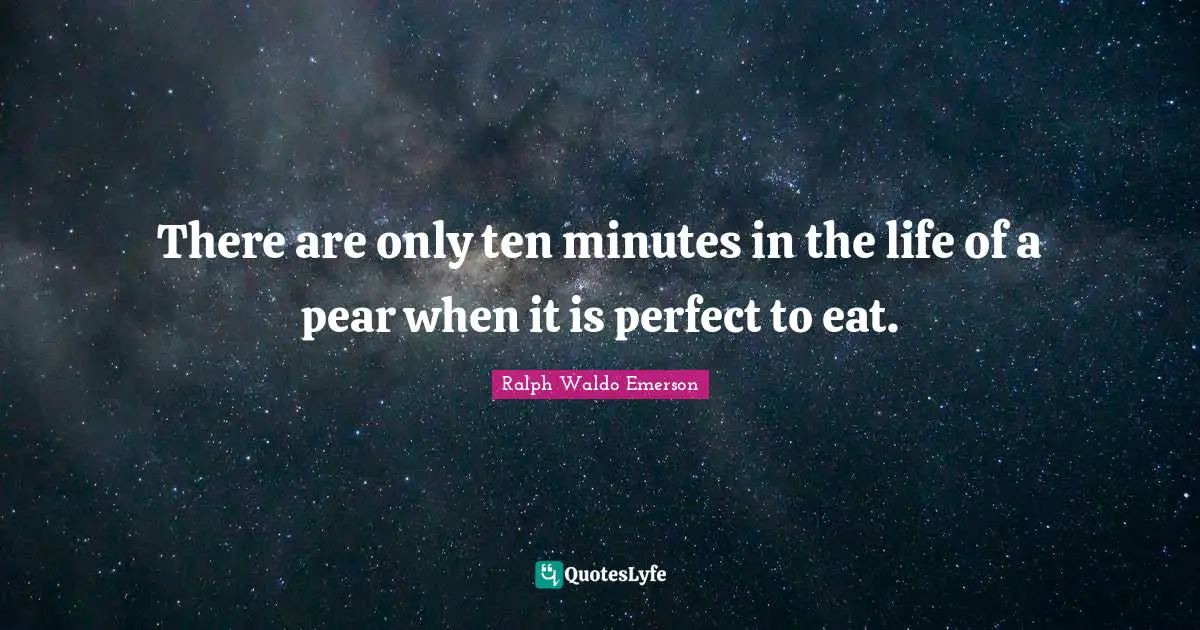 There are only ten minutes in the life of a pear when it is perfect to eat.