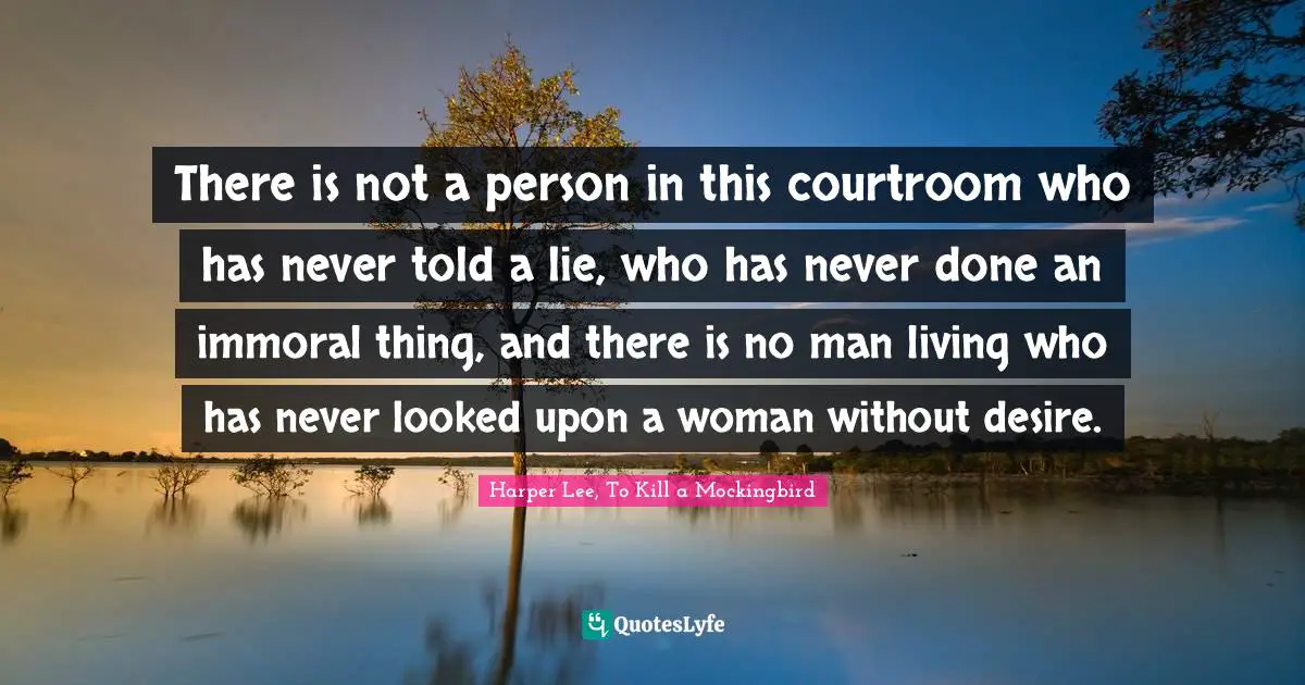 Harper Lee, To Kill A Mockingbird Quotes: "There is not a person in this courtroom who has never told a lie, who has never done an immoral thing, and there is no man living who has never looked upon a woman without desire."