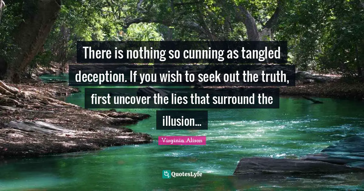 There is nothing so cunning as tangled deception. If you wish to seek out the truth, first uncover the lies that surround the illusion...