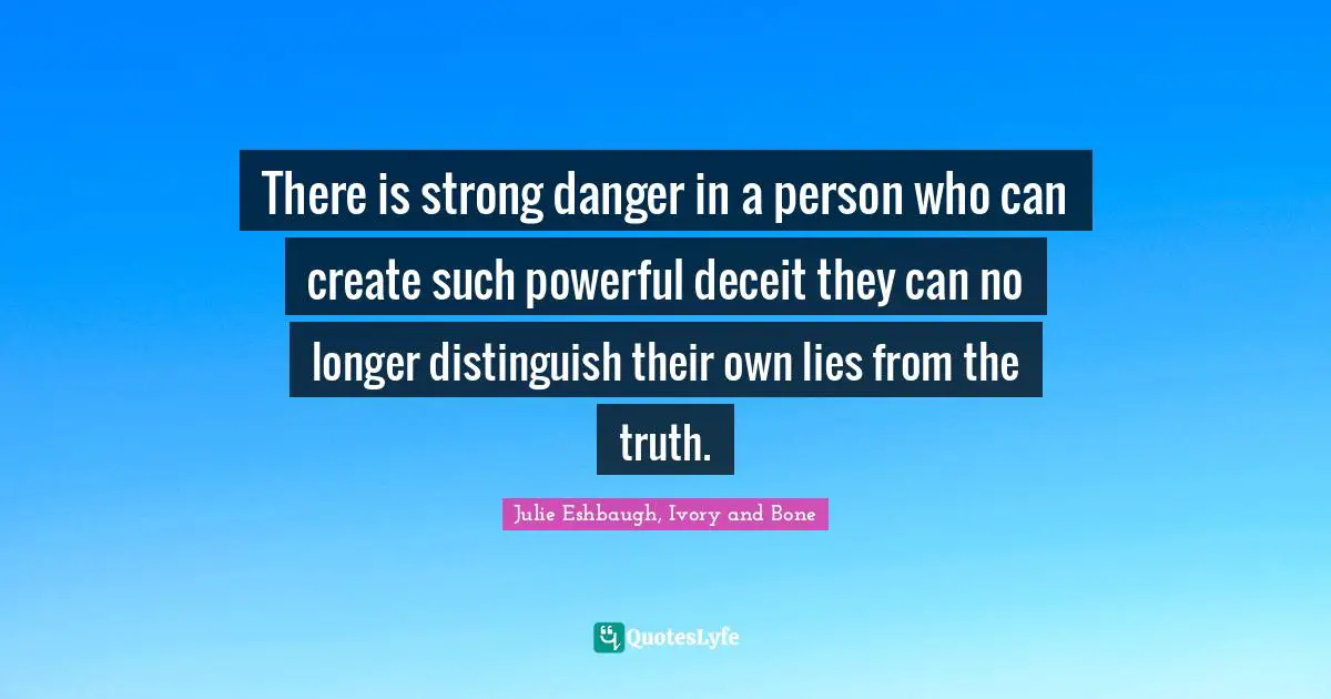 There is strong danger in a person who can create such powerful deceit they can no longer distinguish their own lies from the truth.