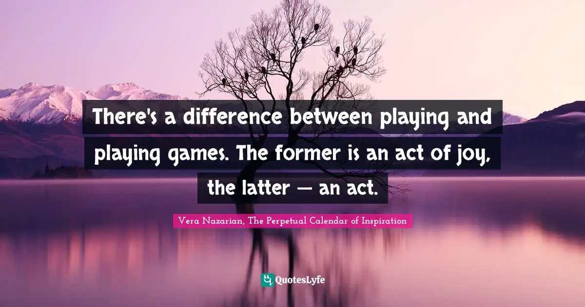 Vera Nazarian, The Perpetual Calendar of Inspiration Quotes: There's a difference between playing and playing games. The former is an act of joy, the latter — an act.