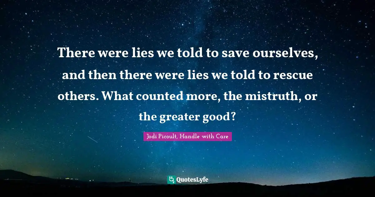 Jodi Picoult, Handle With Care Quotes: "There were lies we told to save ourselves, and then there were lies we told to rescue others. What counted more, the mistruth, or the greater good?"