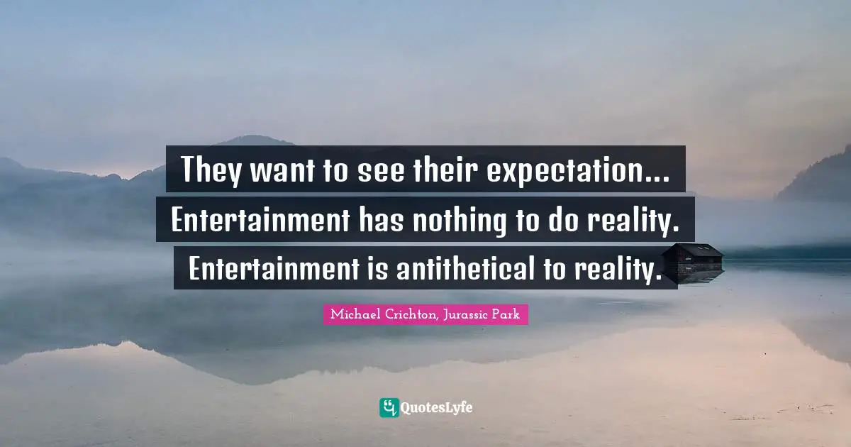 They want to see their expectation... Entertainment has nothing to do reality. Entertainment is antithetical to reality.