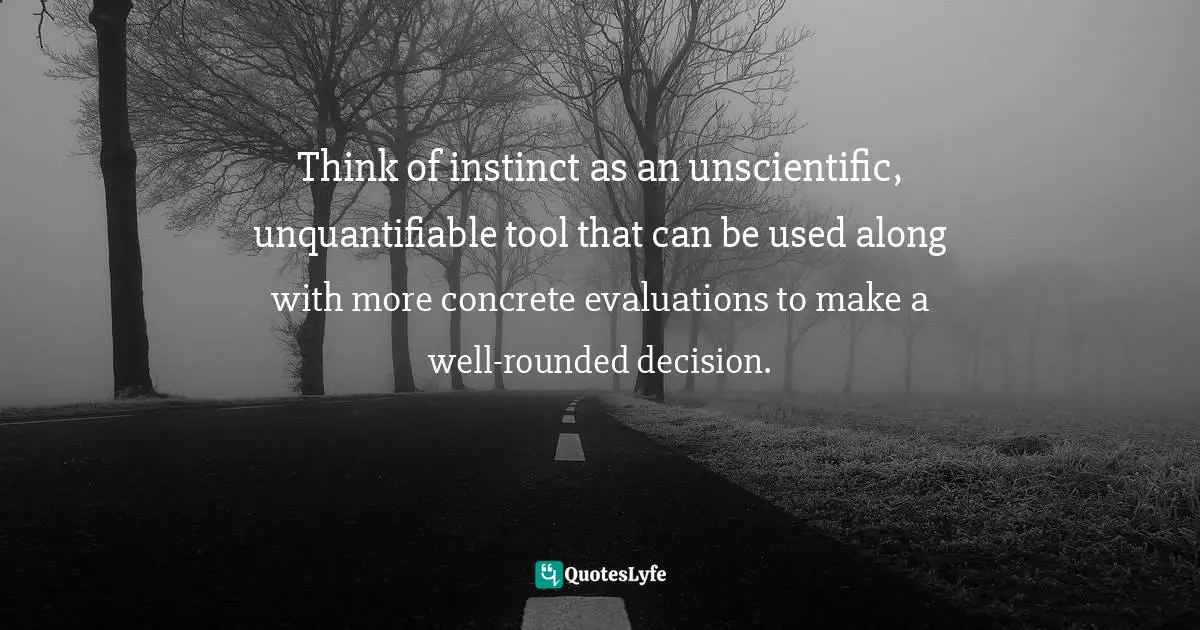 Think of instinct as an unscientific, unquantifiable tool that can be used along with more concrete evaluations to make a well-rounded decision.