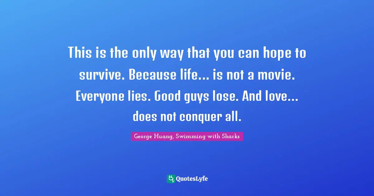 This is the only way that you can hope to survive. Because life... is not a movie. Everyone lies. Good guys lose. And love... does not conquer all.