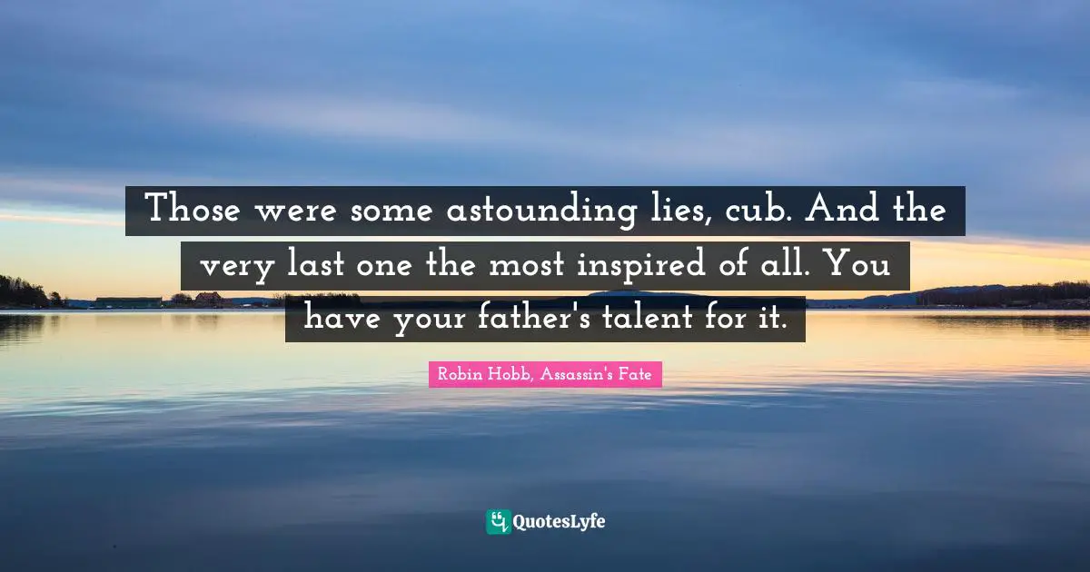 Those were some astounding lies, cub. And the very last one the most inspired of all. You have your father's talent for it.