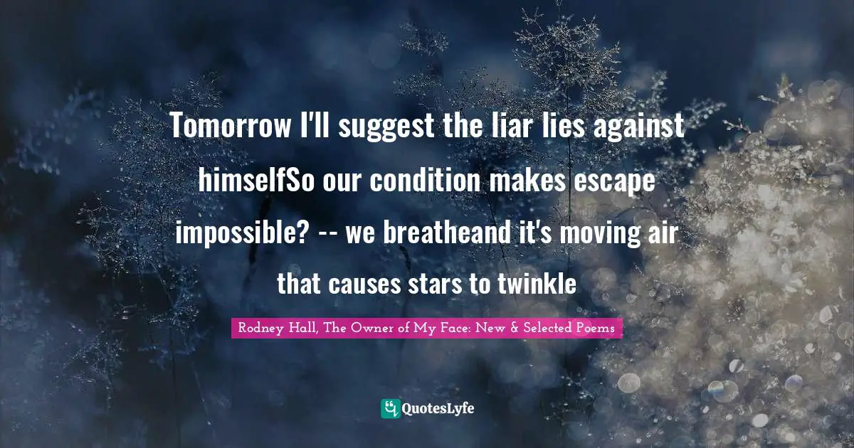 Tomorrow I'll suggest the liar lies against himselfSo our condition makes escape impossible? -- we breatheand it's moving air that causes stars to twinkle