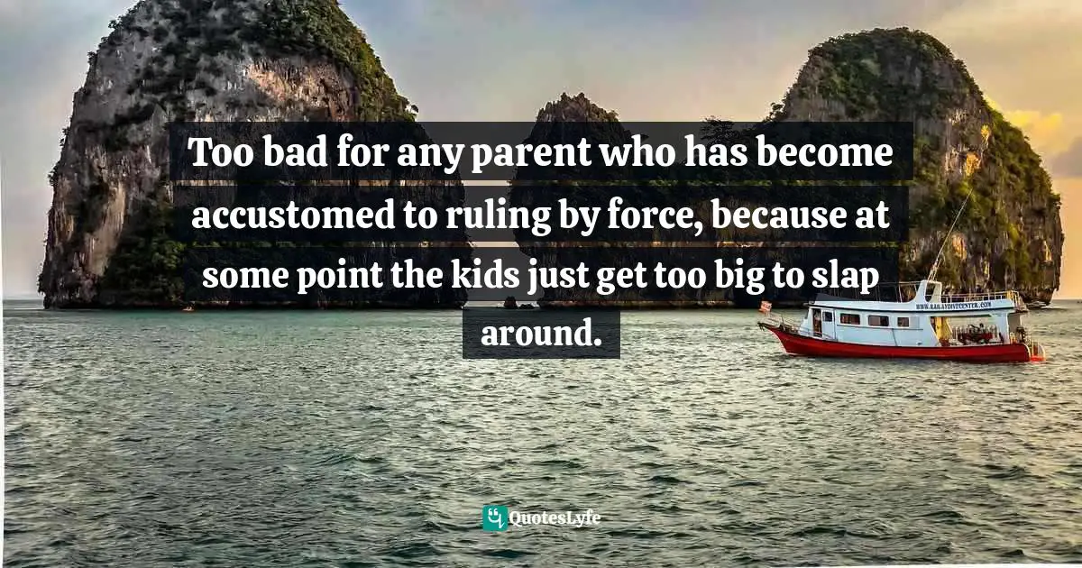 Barbara Ehrenreich, Living With A Wild God: A Nonbeliever's Search For The Truth About Everything Quotes: "Too bad for any parent who has become accustomed to ruling by force, because at some point the kids just get too big to slap around."