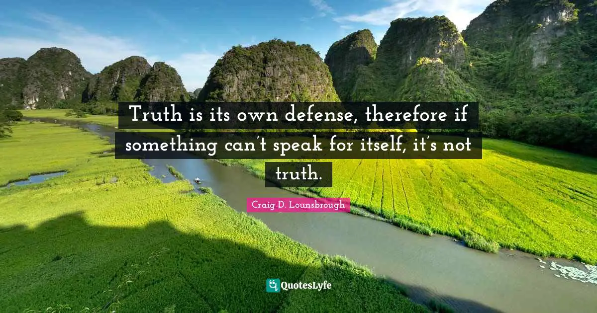 Truth is its own defense, therefore if something can’t speak for itself, it’s not truth.