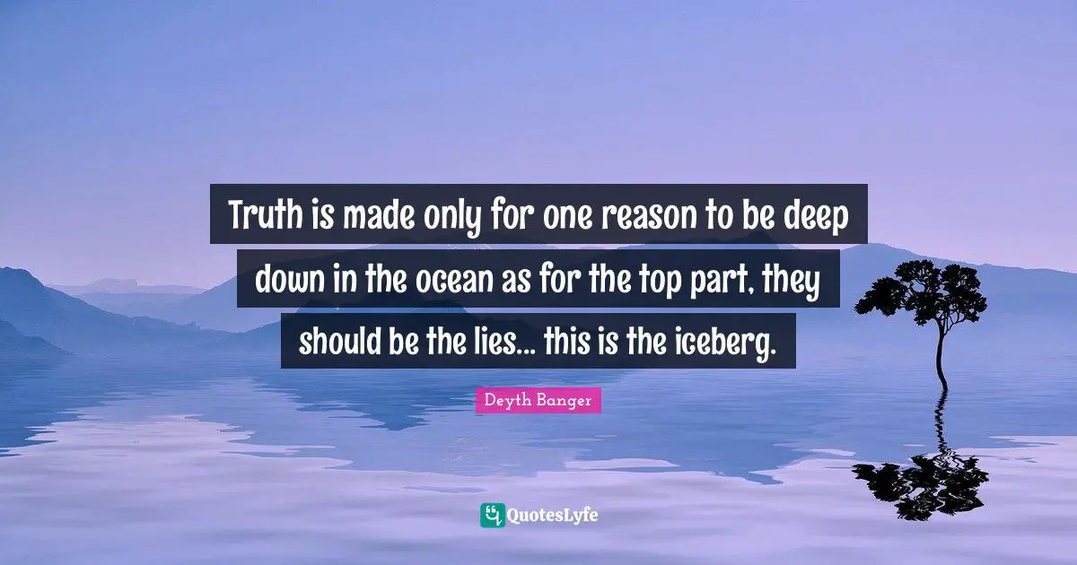 Truth is made only for one reason to be deep down in the ocean as for the top part, they should be the lies... this is the iceberg.