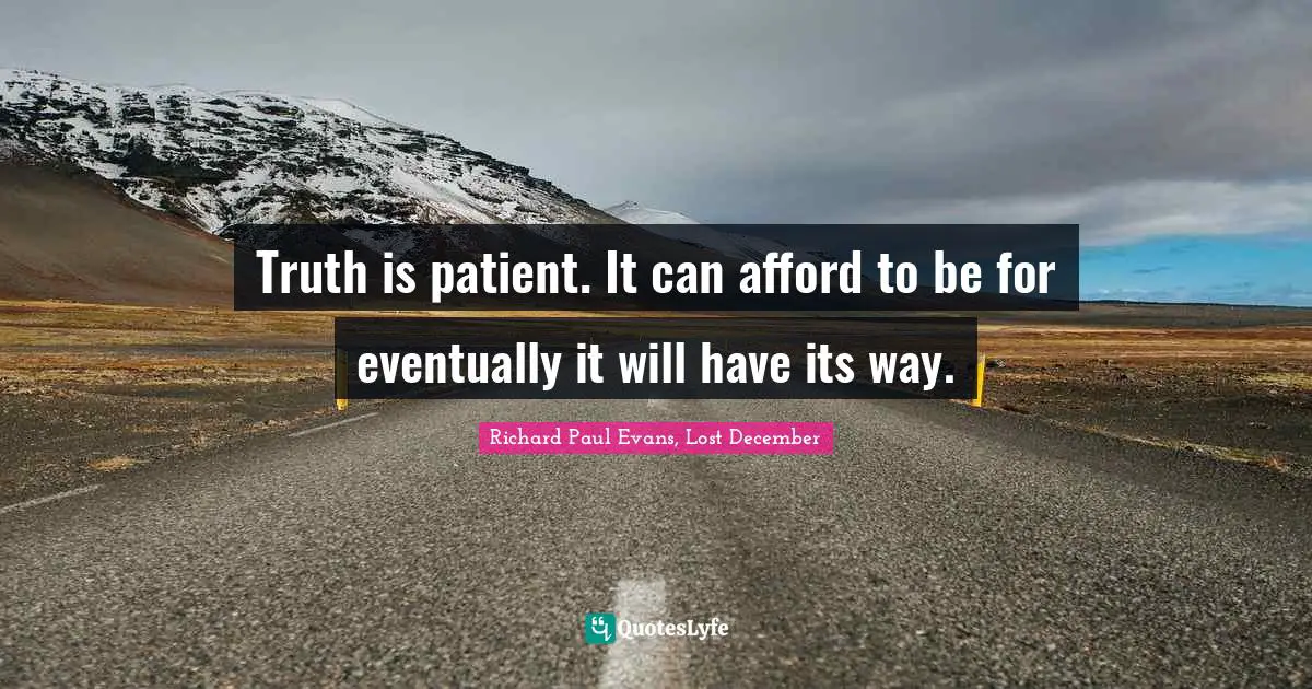 Truth is patient. It can afford to be for eventually it will have its way.