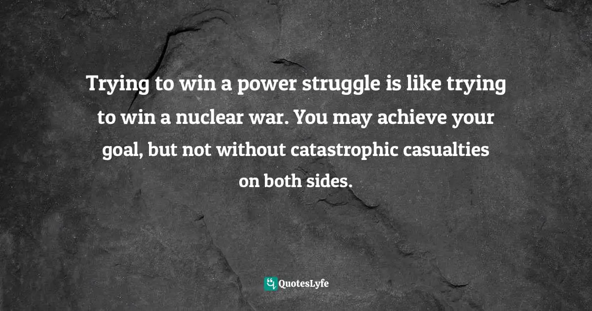 Trying to win a power struggle is like trying to win a nuclear war. You may achieve your goal, but not without catastrophic casualties on both sides.