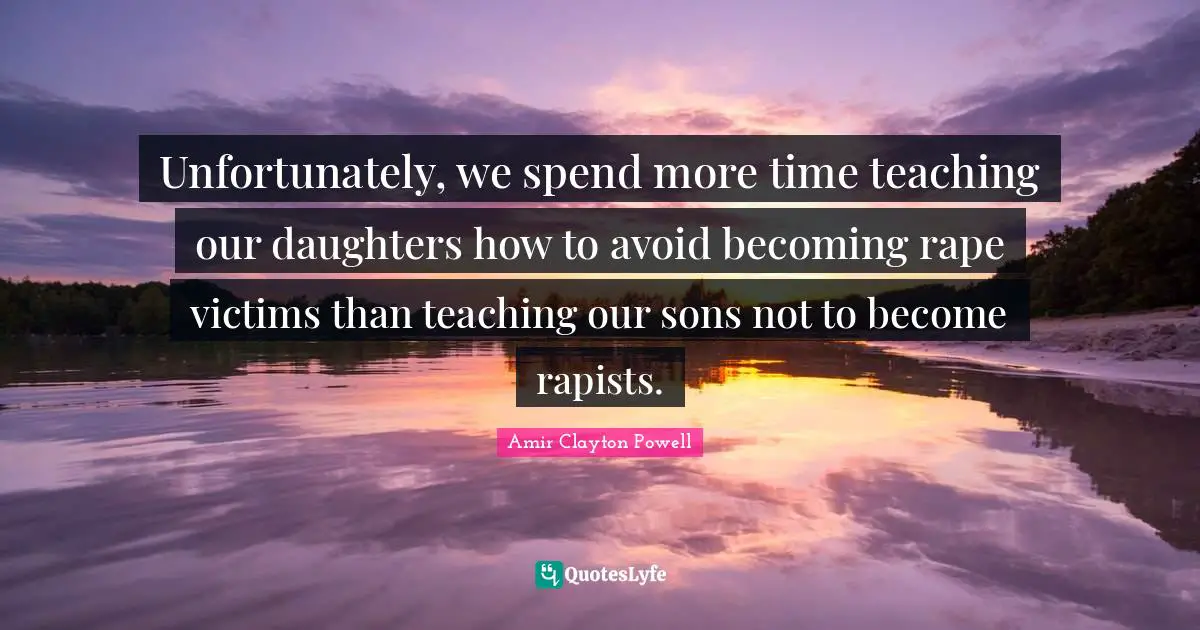 Unfortunately, we spend more time teaching our daughters how to avoid becoming rape victims than teaching our sons not to become rapists.