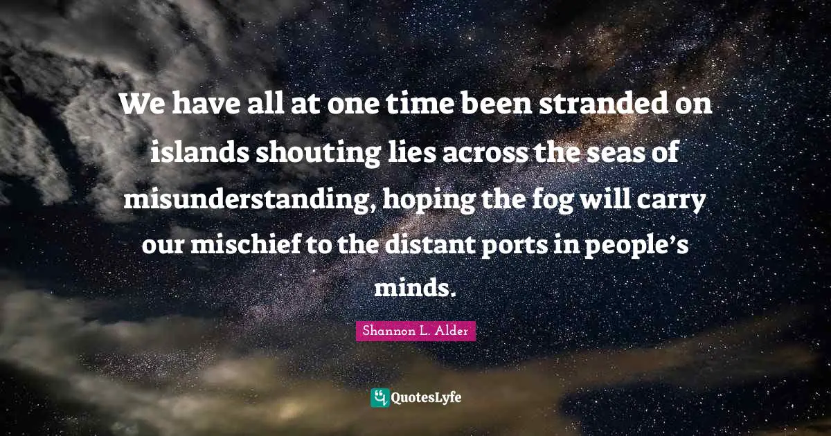 We have all at one time been stranded on islands shouting lies across the seas of misunderstanding, hoping the fog will carry our mischief to the distant ports in people’s minds.