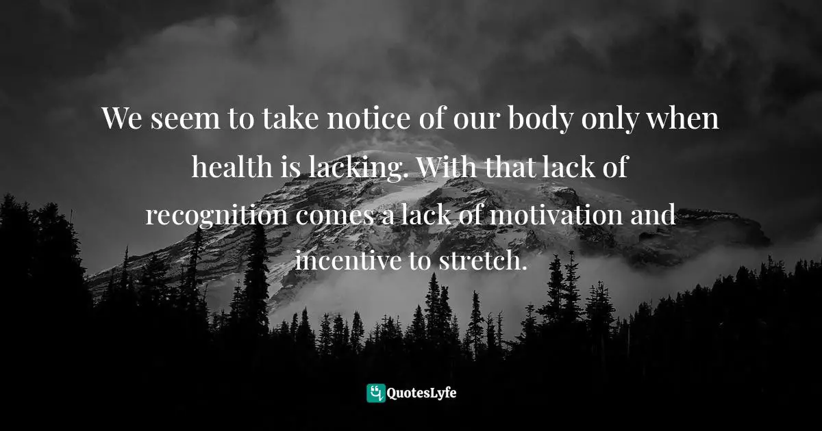 We seem to take notice of our body only when health is lacking. With that lack of recognition comes a lack of motivation and incentive to stretch.