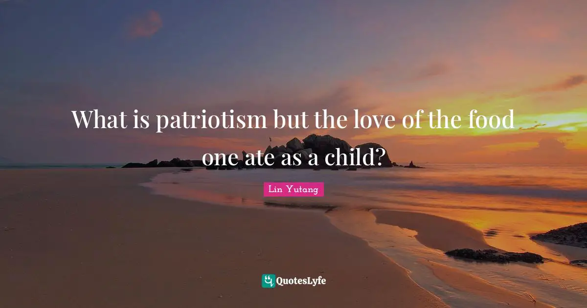 What is patriotism but the love of the food one ate as a child?