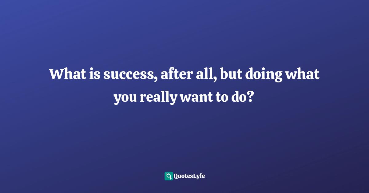 What is success, after all, but doing what you really want to do?