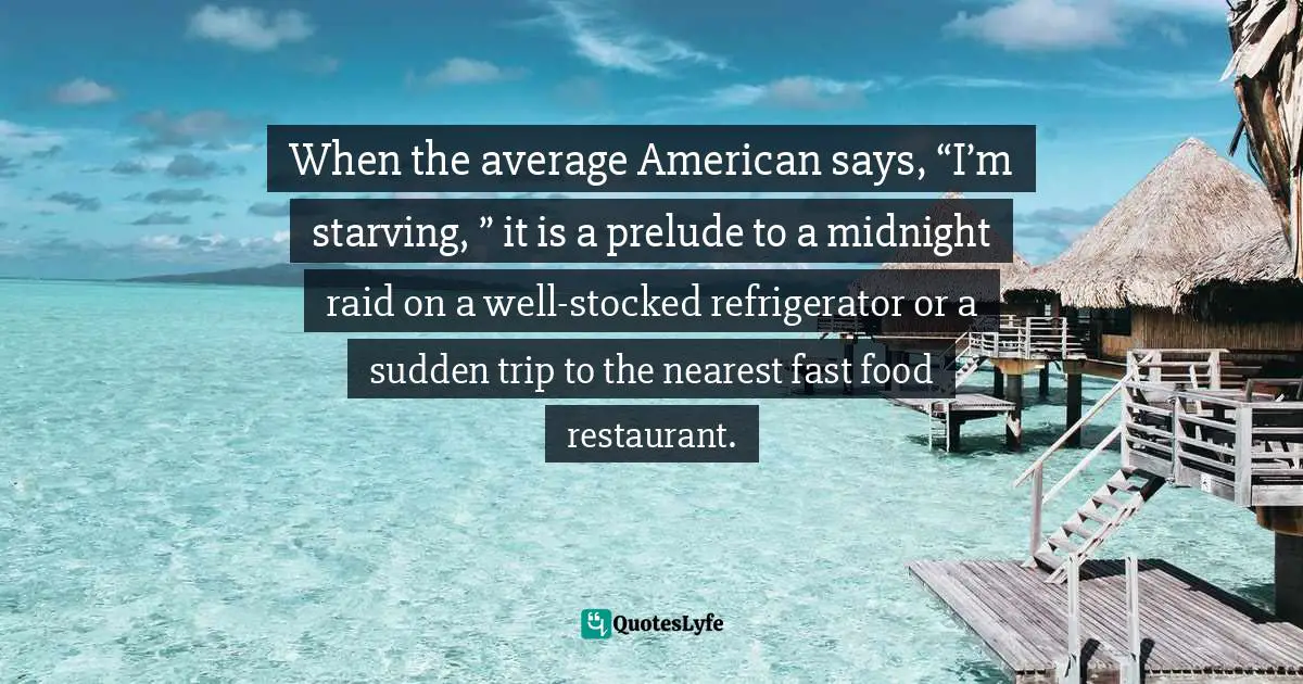 When the average American says, “I’m starving, ” it is a prelude to a midnight raid on a well-stocked refrigerator or a sudden trip to the nearest fast food restaurant.