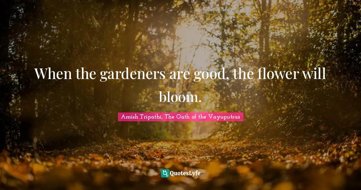 Amish Tripathi Quotes: "When the gardeners are good, the flower will bloom."