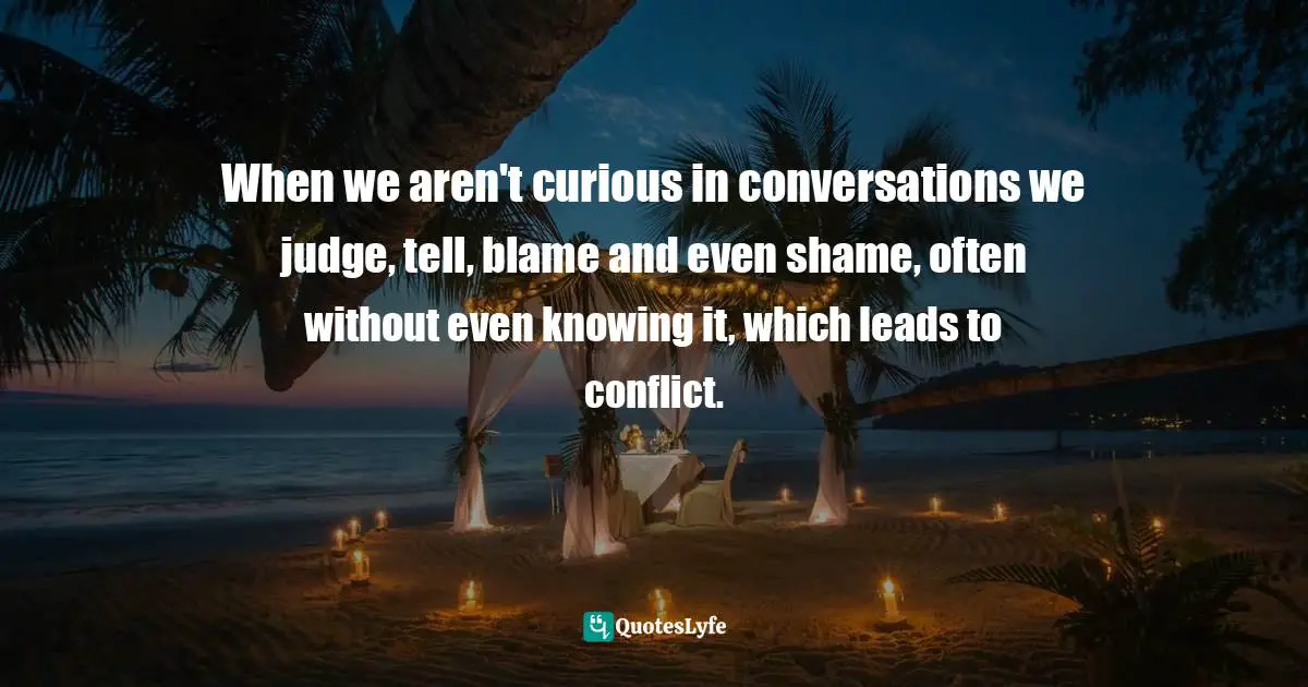 When we aren't curious in conversations we judge, tell, blame and even shame, often without even knowing it, which leads to conflict.