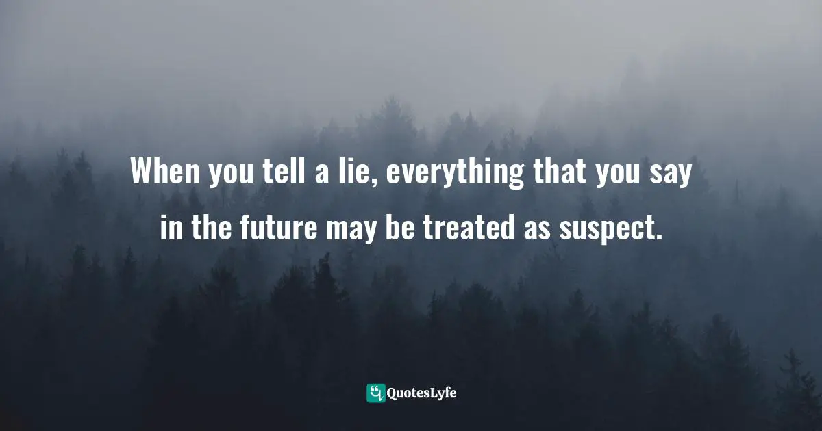 When you tell a lie, everything that you say in the future may be treated as suspect.