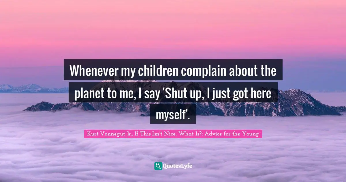 Whenever my children complain about the planet to me, I say 'Shut up, I just got here myself'.