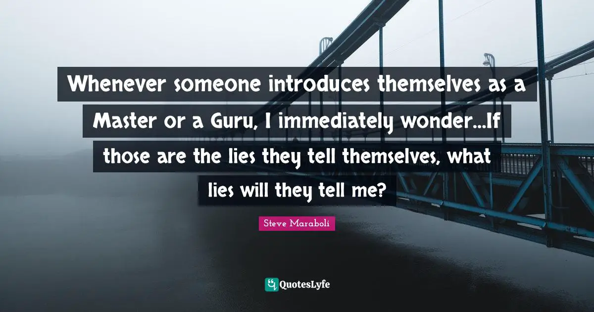 Steve Maraboli Quotes: "Whenever someone introduces themselves as a Master or a Guru, I immediately wonder…If those are the lies they tell themselves, what lies will they tell me?"