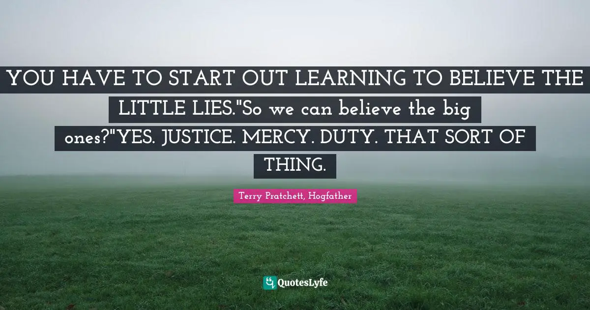 YOU HAVE TO START OUT LEARNING TO BELIEVE THE LITTLE LIES."So we can believe the big ones?"YES. JUSTICE. MERCY. DUTY. THAT SORT OF THING.
