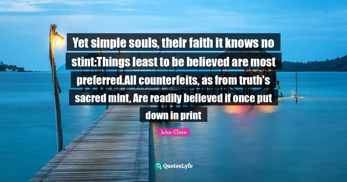 Yet simple souls, their faith it knows no stint:Things least to be believed are most preferred.All counterfeits, as from truth's sacred mint, Are readily believed if once put down in print
