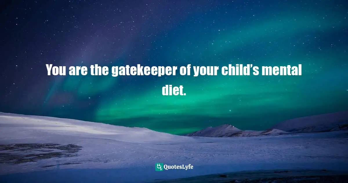 You are the gatekeeper of your child’s mental diet.
