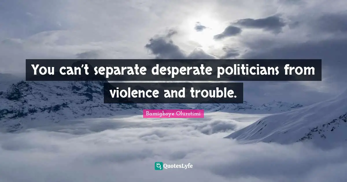 You can’t separate desperate politicians from violence and trouble.