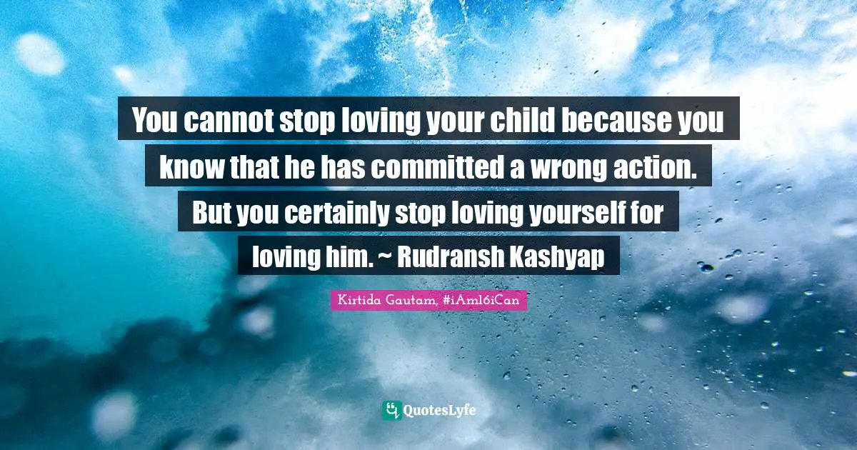 You cannot stop loving your child because you know that he has committed a wrong action. But you certainly stop loving yourself for loving him. ~ Rudransh Kashyap