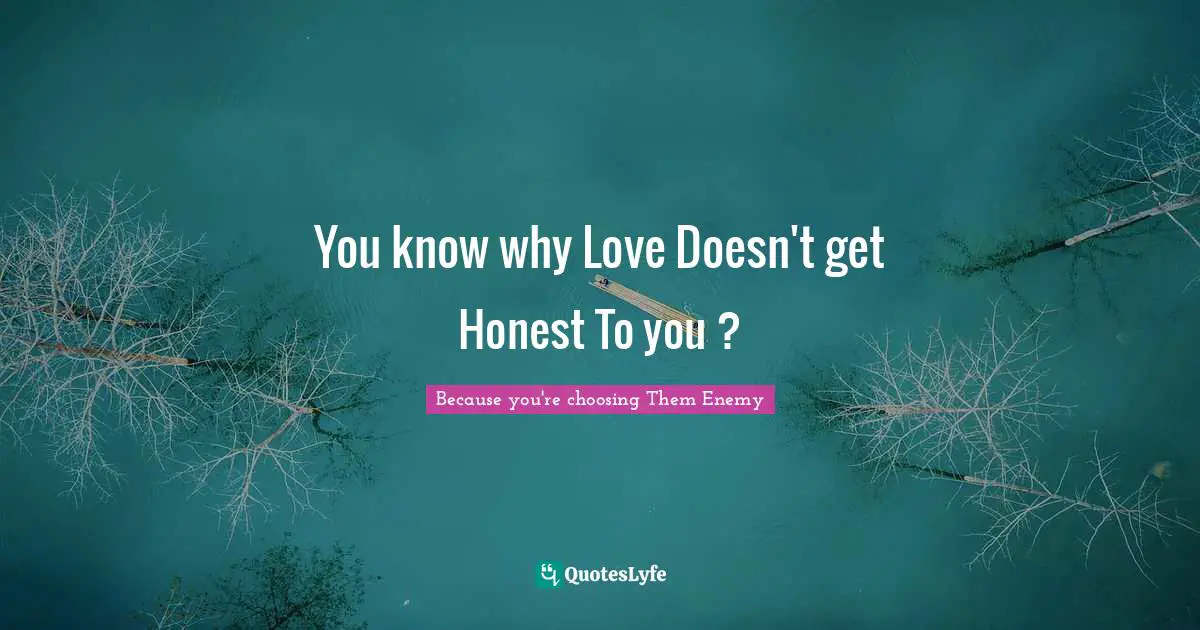 You know why Love Doesn't get Honest To you ?