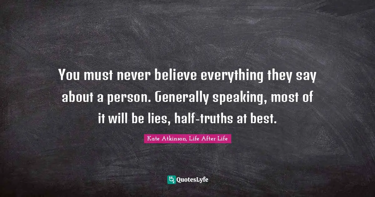 You must never believe everything they say about a person. Generally speaking, most of it will be lies, half-truths at best.