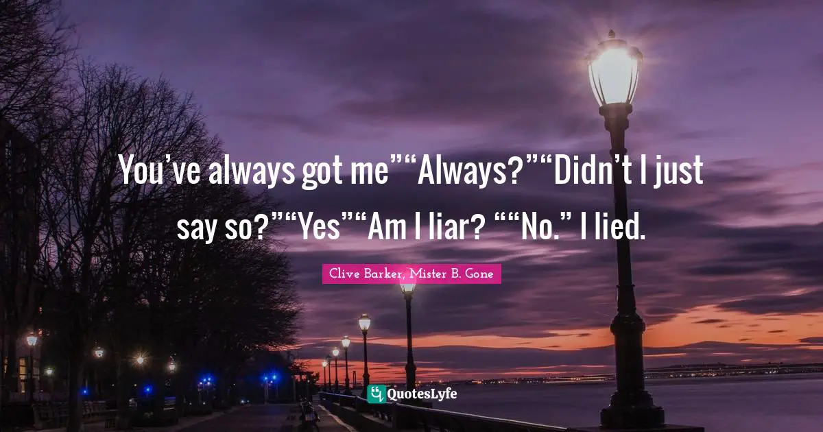 You’ve always got me”“Always?”“Didn’t I just say so?”“Yes”“Am I liar? ““No.” I lied.