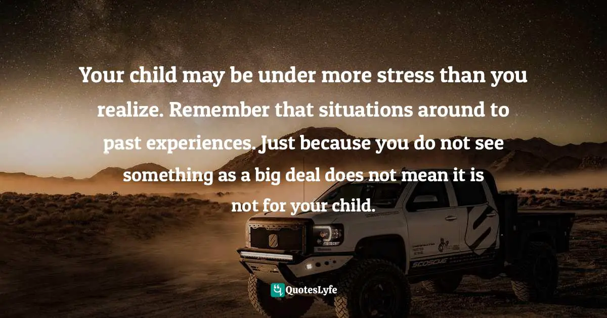 Your child may be under more stress than you realize. Remember that situations around to past experiences. Just because you do not see something as a big deal does not mean it is not for your child.