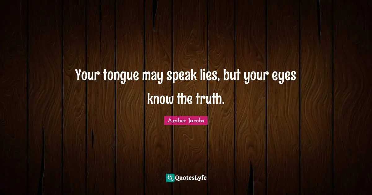 Your tongue may speak lies, but your eyes know the truth.