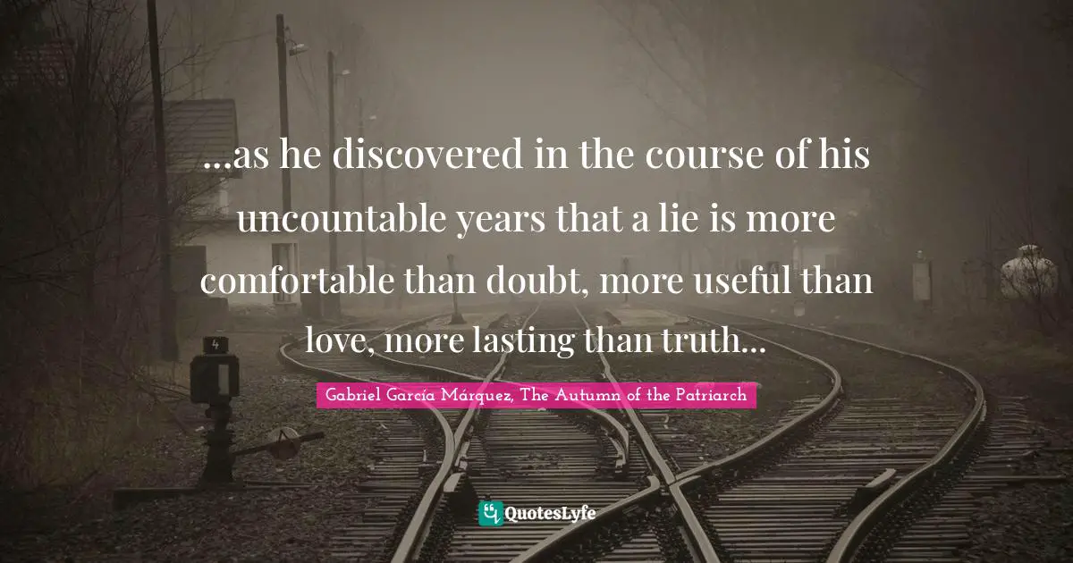 Gabriel García Márquez Quotes: "...as he discovered in the course of his uncountable years that a lie is more comfortable than doubt, more useful than love, more lasting than truth..."