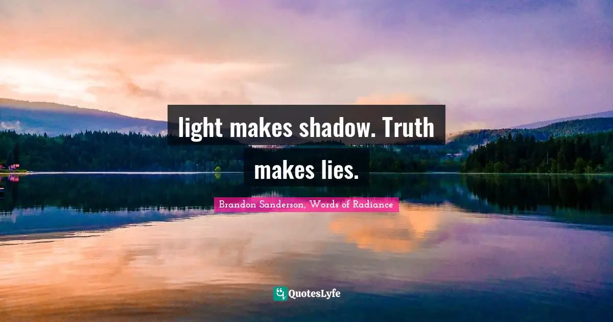 light makes shadow. Truth makes lies.