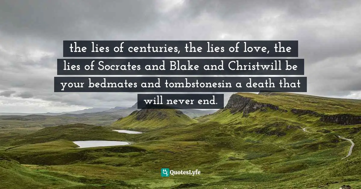 the lies of centuries, the lies of love, the lies of Socrates and Blake and Christwill be your bedmates and tombstonesin a death that will never end.